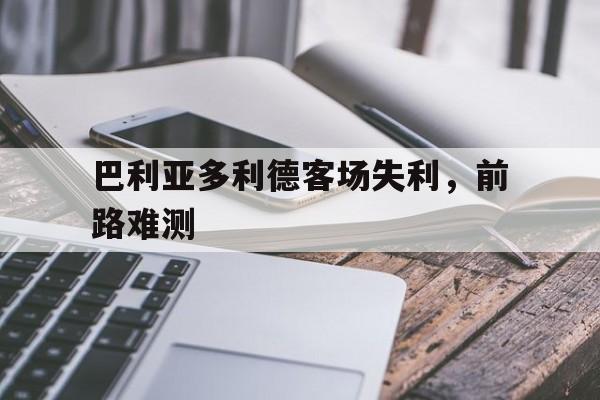 爱游戏体育-巴利亚多利德客场失利，前路难测