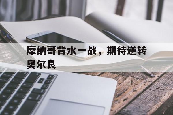 爱游戏入口-关于摩纳哥背水一战，期待逆转奥尔良的信息